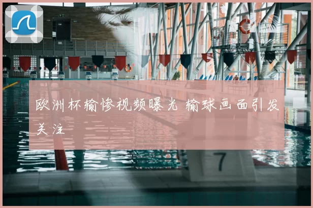 欧洲杯输惨视频曝光 输球画面引发关注