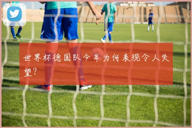 世界杯德国队今年为何表现令人失望?