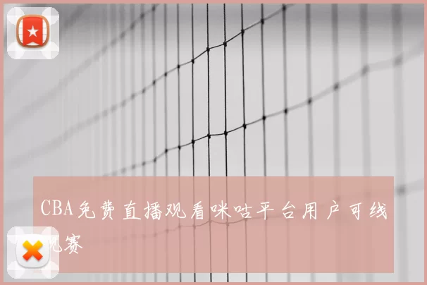 CBA免费直播观看咪咕平台用户可线观赛