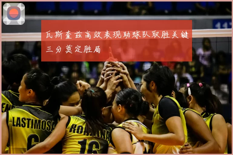瓦斯奎兹高效表现助球队取胜关键三分奠定胜局