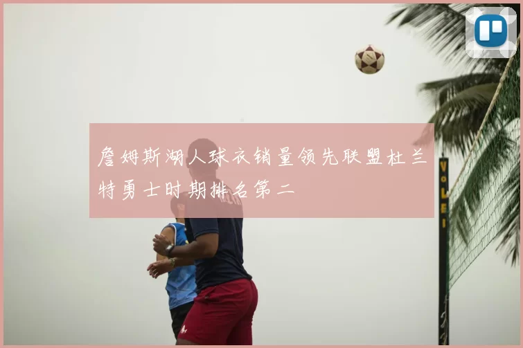 詹姆斯湖人球衣销量领先联盟杜兰特勇士时期排名第二