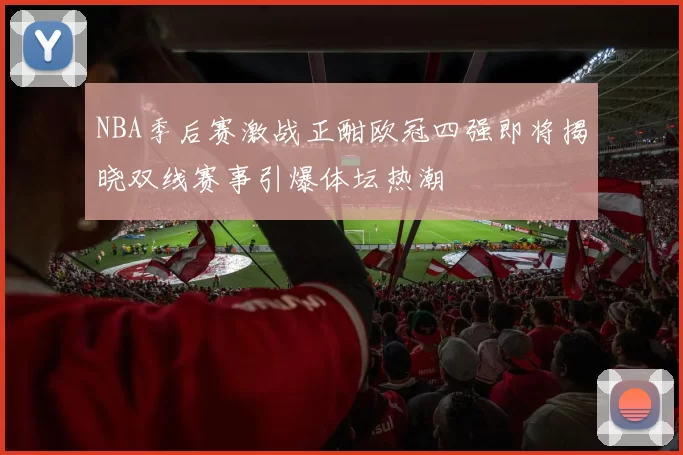 NBA季后赛激战正酣欧冠四强即将揭晓双线赛事引爆体坛热潮