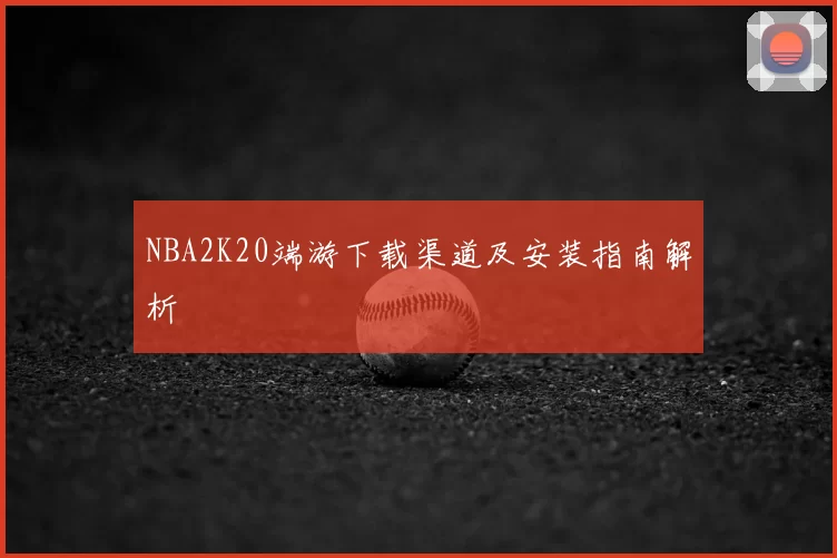 NBA2K20端游下载渠道及安装指南解析