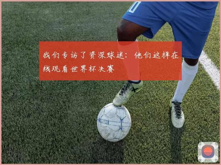 我们专访了资深球迷:他们这样在线观看世界杯决赛
