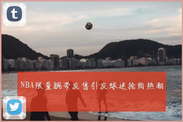 NBA限量腕带发售引发球迷抢购热潮