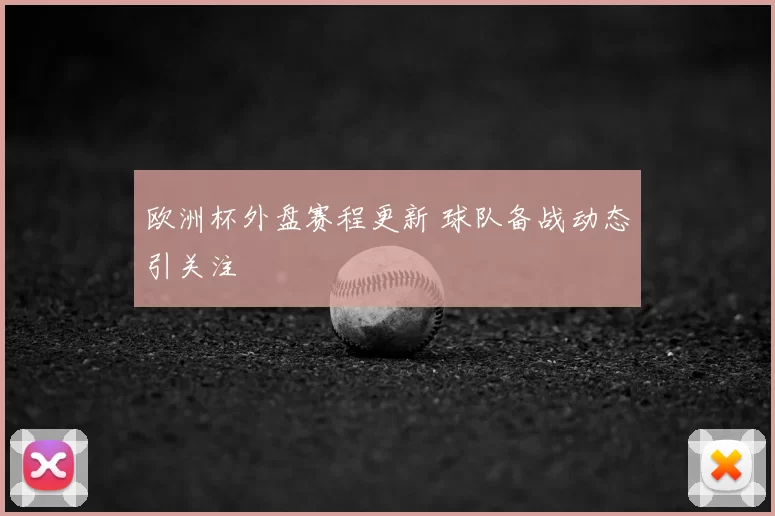 欧洲杯外盘赛程更新 球队备战动态引关注