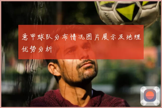 意甲球队分布情况图片展示及地理优势分析