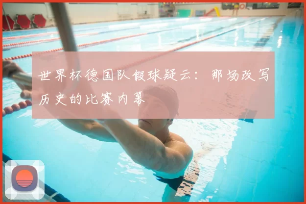 世界杯德国队假球疑云：那场改写历史的比赛内幕