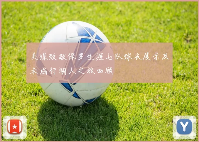 美媒致敬保罗生涯七队球衣展示及未成行湖人之旅回顾