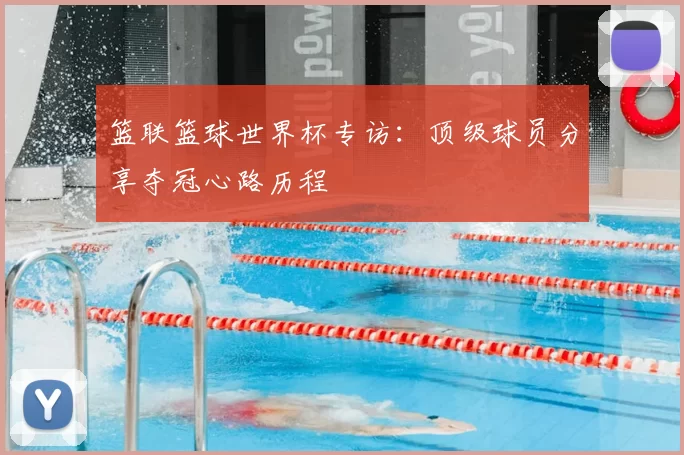 篮联篮球世界杯专访:顶级球员分享夺冠心路历程