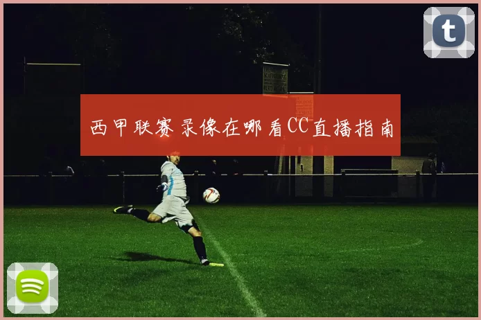 西甲联赛录像在哪看CC直播指南