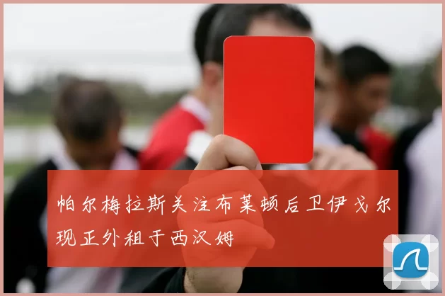 帕尔梅拉斯关注布莱顿后卫伊戈尔现正外租于西汉姆