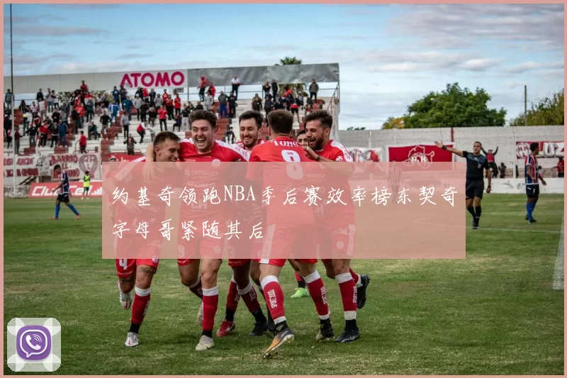 约基奇领跑NBA季后赛效率榜东契奇字母哥紧随其后