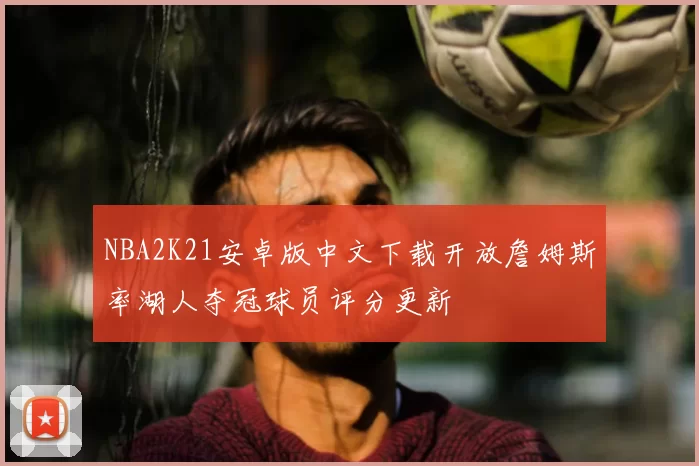 NBA2K21安卓版中文下载开放詹姆斯率湖人夺冠球员评分更新