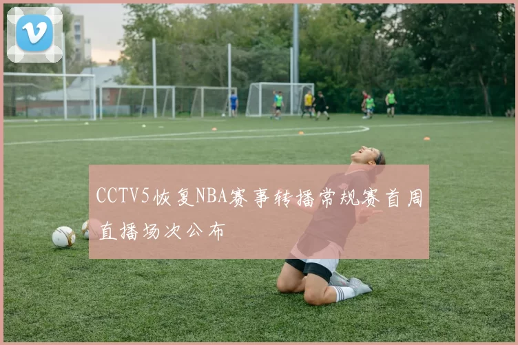 CCTV5恢复NBA赛事转播常规赛首周直播场次公布