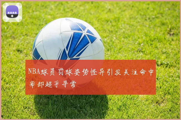 NBA球员罚球姿势怪异引发关注命中率却超乎寻常
