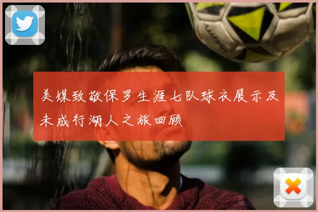 美媒致敬保罗生涯七队球衣展示及未成行湖人之旅回顾