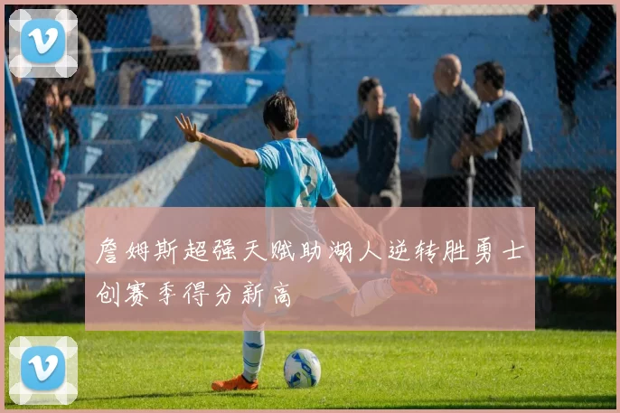 詹姆斯超强天赋助湖人逆转胜勇士创赛季得分新高