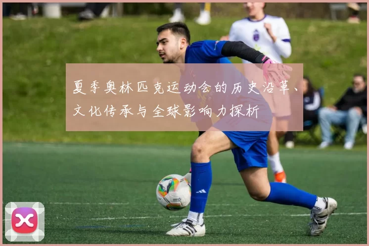 夏季奥林匹克运动会的历史沿革、文化传承与全球影响力探析
