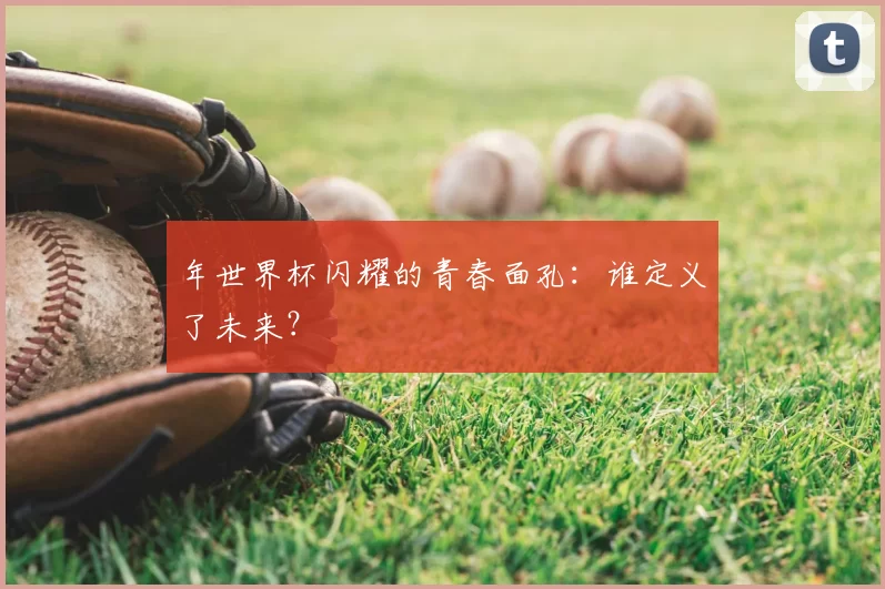 年世界杯闪耀的青春面孔:谁定义了未来?