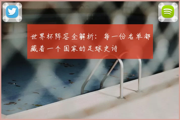 世界杯阵容全解析:每一份名单都藏着一个国家的足球史诗