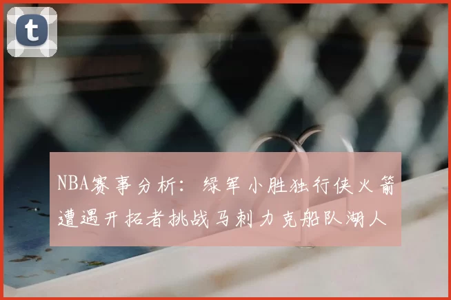 NBA赛事分析:绿军小胜独行侠火箭遭遇开拓者挑战马刺力克船队湖人击败步行者
