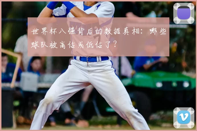 世界杯八强背后的数据真相：哪些球队被高估或低估了？
