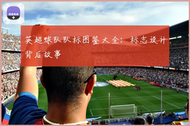 英超球队队标图鉴大全:标志设计背后故事