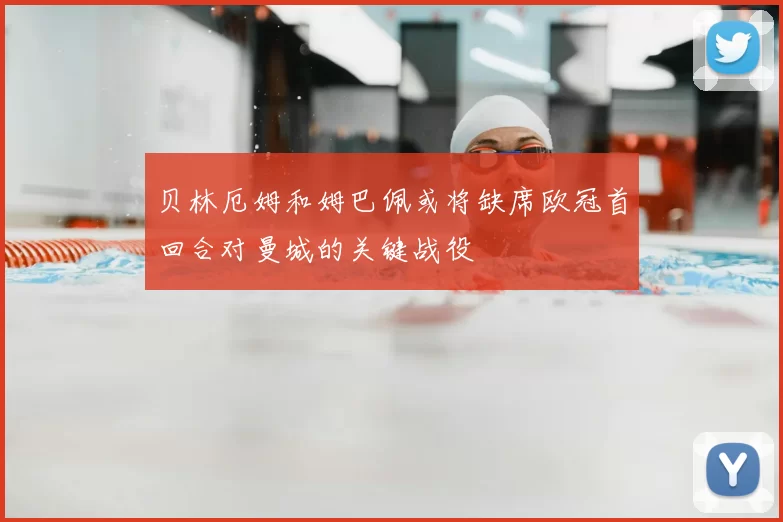 贝林厄姆和姆巴佩或将缺席欧冠首回合对曼城的关键战役
