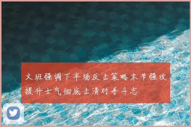 文班强调下半场反击策略末节强攻提升士气彻底击溃对手斗志
