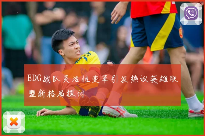 EDG战队灵活性变革引发热议英雄联盟新格局探讨