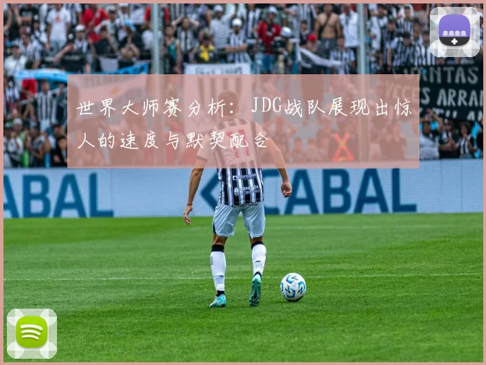 世界大师赛分析:JDG战队展现出惊人的速度与默契配合