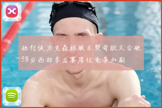独行侠力克森林狼东契奇欧文合砍58分西部季后赛席位竞争加剧