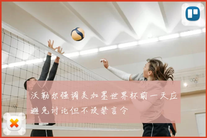 沃勒尔强调美加墨世界杯前一天应避免讨论但不设禁言令