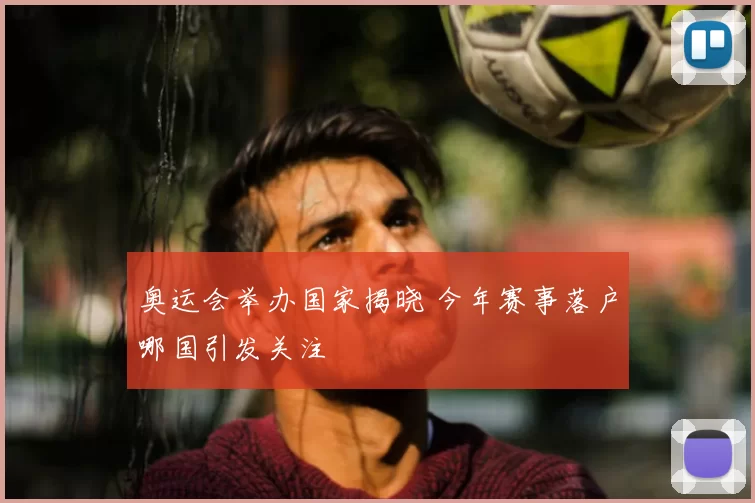 奥运会举办国家揭晓 今年赛事落户哪国引发关注