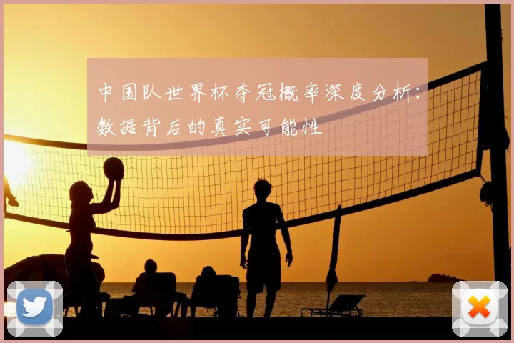 中国队世界杯夺冠概率深度分析:数据背后的真实可能性