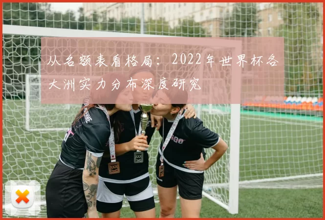 从名额表看格局：2022年世界杯各大洲实力分布深度研究