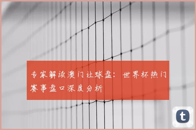 专家解读澳门让球盘:世界杯热门赛事盘口深度分析