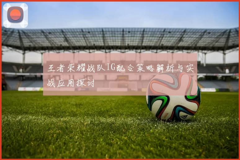 王者荣耀战队IG配合策略解析与实战应用探讨