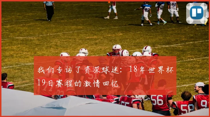 我们专访了资深球迷:18年世界杯19日赛程的激情回忆