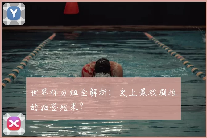 世界杯分组全解析:史上最戏剧性的抽签结果?