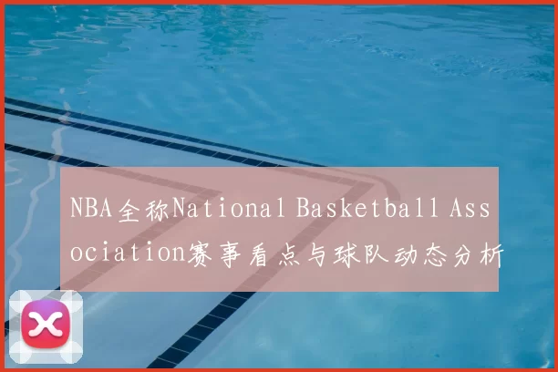 NBA全称National Basketball Association赛事看点与球队动态分析