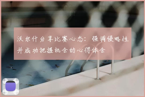 沃尔什分享比赛心态：强调侵略性并成功把握机会的心得体会