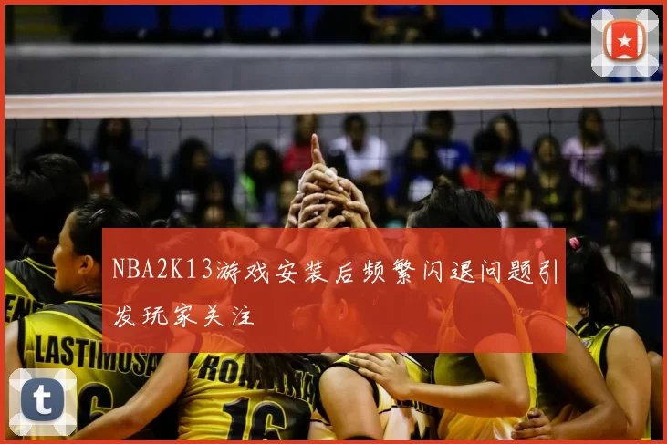 NBA2K13游戏安装后频繁闪退问题引发玩家关注