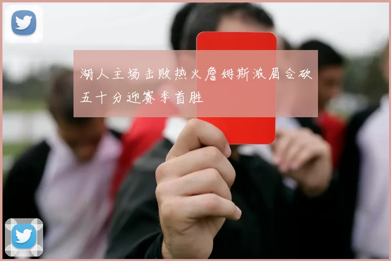 湖人主场击败热火詹姆斯浓眉合砍五十分迎赛季首胜