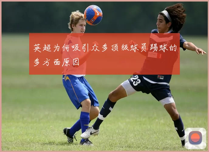 英超为何吸引众多顶级球员踢球的多方面原因