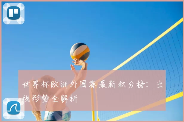 世界杯欧洲外围赛最新积分榜:出线形势全解析