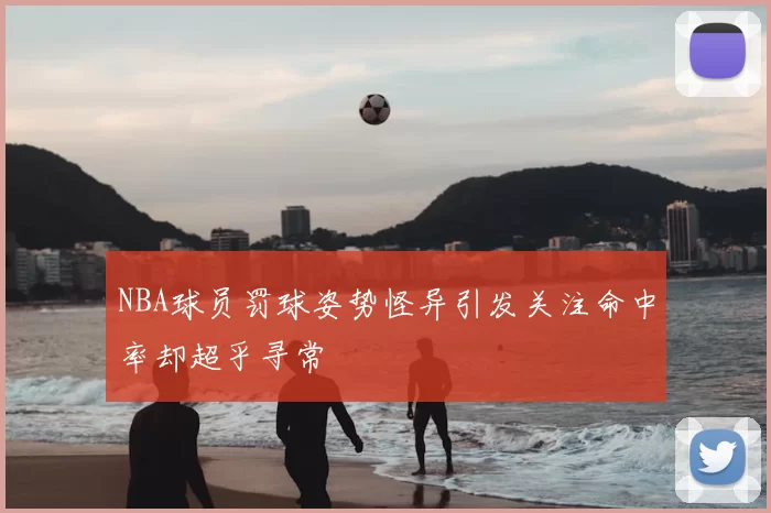 NBA球员罚球姿势怪异引发关注命中率却超乎寻常