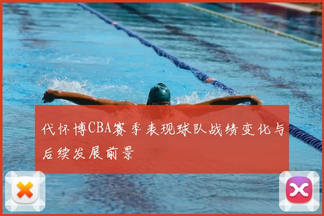 代怀博CBA赛季表现球队战绩变化与后续发展前景