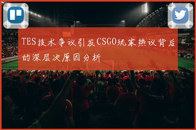 TES技术争议引发CSGO玩家热议背后的深层次原因分析